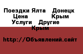 Поездки Ялта - Донецк › Цена ­ 2 200 - Крым Услуги » Другие   . Крым